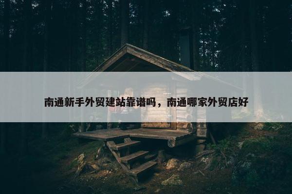 南通新手外贸建站靠谱吗，南通哪家外贸店好