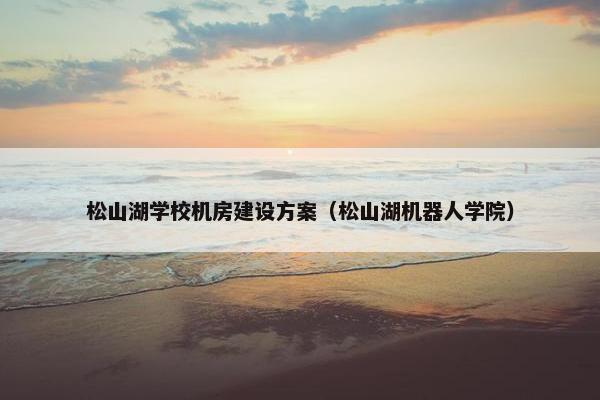 松山湖学校机房建设方案（松山湖机器人学院）