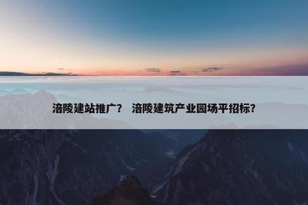涪陵建站推广？ 涪陵建筑产业园场平招标？