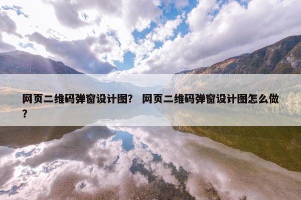 网页二维码弹窗设计图？ 网页二维码弹窗设计图怎么做？