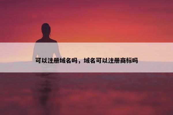 可以注册域名吗，域名可以注册商标吗
