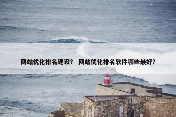 网站优化排名建设？ 网站优化排名软件哪些最好？