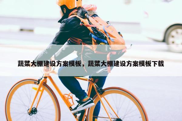 蔬菜大棚建设方案模板，蔬菜大棚建设方案模板下载