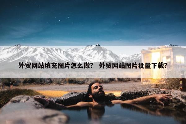 外贸网站填充图片怎么做？ 外贸网站图片批量下载？