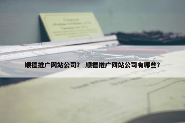顺德推广网站公司？ 顺德推广网站公司有哪些？