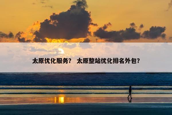 太原优化服务？ 太原整站优化排名外包？
