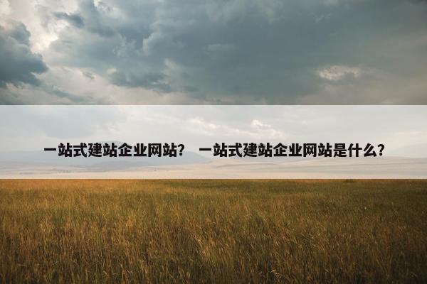 一站式建站企业网站？ 一站式建站企业网站是什么？