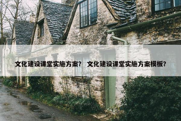 文化建设课堂实施方案？ 文化建设课堂实施方案模板？