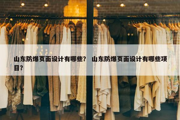 山东防爆页面设计有哪些？ 山东防爆页面设计有哪些项目？