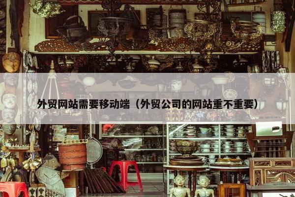 外贸网站需要移动端（外贸公司的网站重不重要）