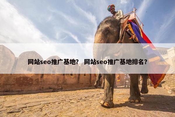 网站seo推广基地？ 网站seo推广基地排名？