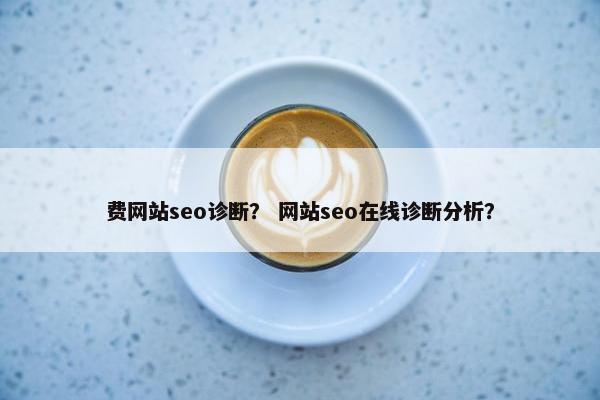 费网站seo诊断？ 网站seo在线诊断分析？