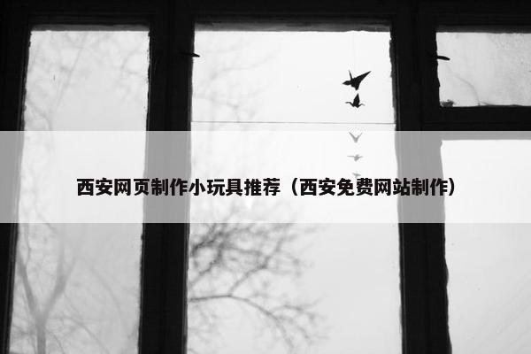 西安网页制作小玩具推荐（西安免费网站制作）