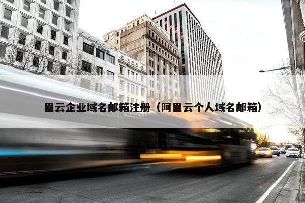 里云企业域名邮箱注册（阿里云个人域名邮箱）