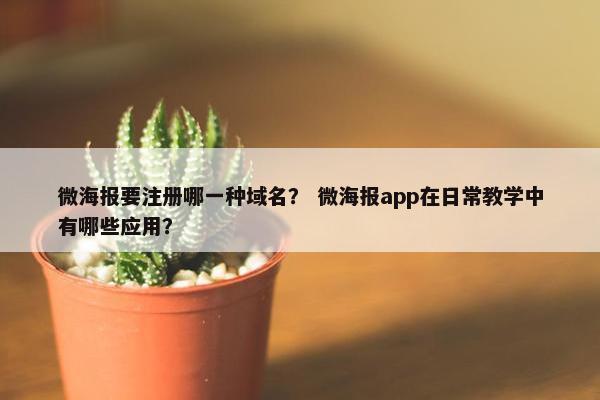 微海报要注册哪一种域名？ 微海报app在日常教学中有哪些应用？