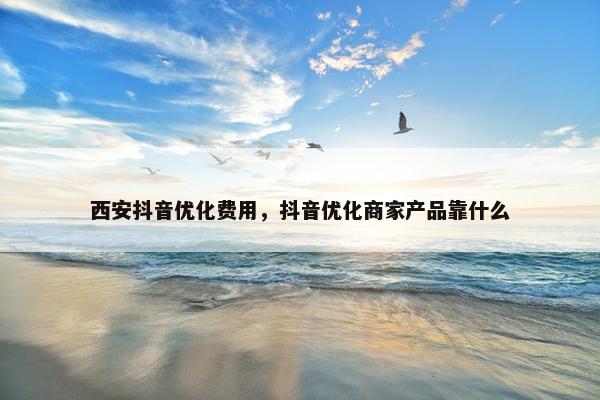 西安抖音优化费用，抖音优化商家产品靠什么