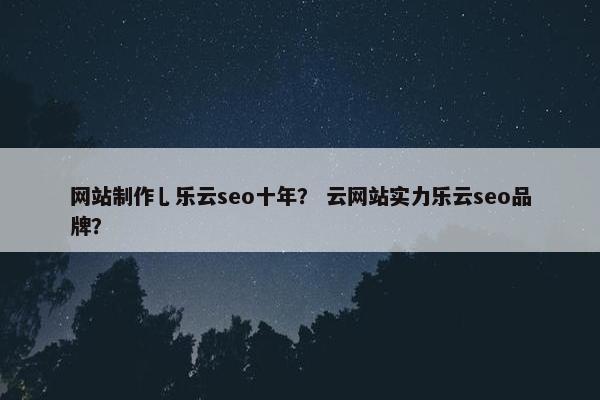 网站制作乚乐云seo十年？ 云网站实力乐云seo品牌？