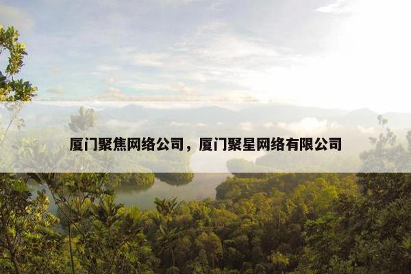 厦门聚焦网络公司，厦门聚星网络有限公司