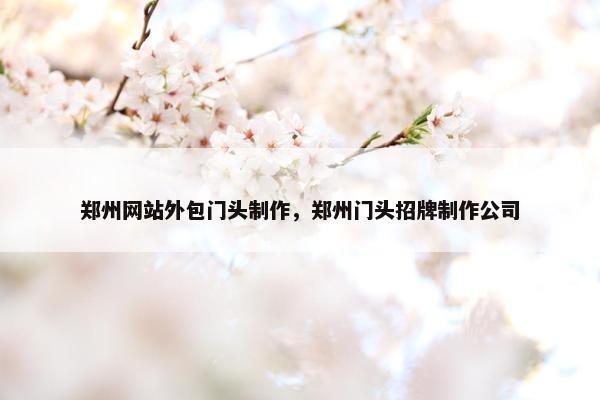 郑州网站外包门头制作，郑州门头招牌制作公司