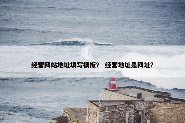 经营网站地址填写模板？ 经营地址是网址？