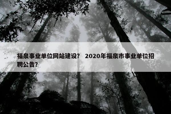 福泉事业单位网站建设？ 2020年福泉市事业单位招聘公告？