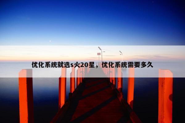 优化系统就选s火20星，优化系统需要多久