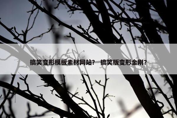 搞笑变形模板素材网站？ 搞笑版变形金刚？