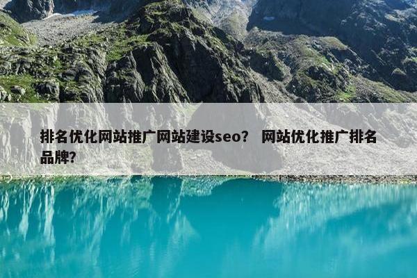 排名优化网站推广网站建设seo？ 网站优化推广排名品牌？