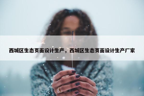 西城区生态页面设计生产，西城区生态页面设计生产厂家