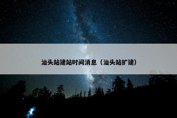 汕头站建站时间消息（汕头站扩建）