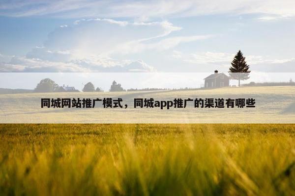 同城网站推广模式，同城app推广的渠道有哪些