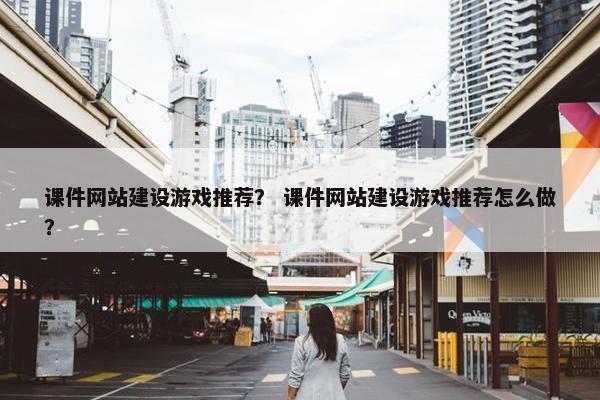 课件网站建设游戏推荐？ 课件网站建设游戏推荐怎么做？
