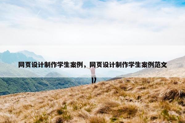 网页设计制作学生案例，网页设计制作学生案例范文