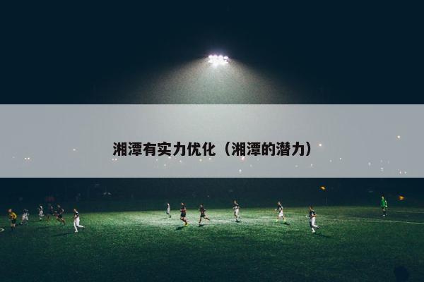 湘潭有实力优化（湘潭的潜力）