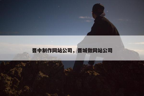 晋中制作网站公司，晋城做网站公司