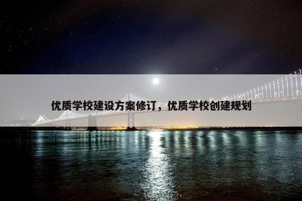 优质学校建设方案修订，优质学校创建规划