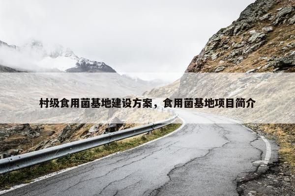 村级食用菌基地建设方案，食用菌基地项目简介