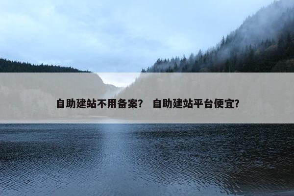 自助建站不用备案？ 自助建站平台便宜？