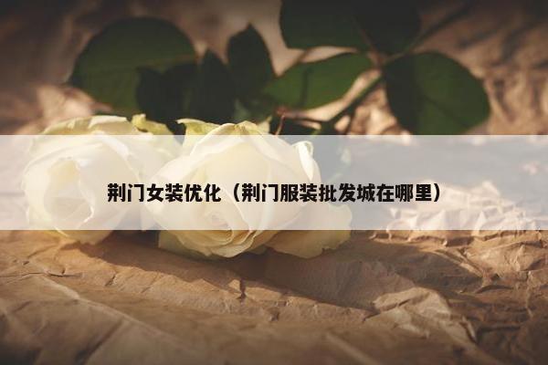 荆门女装优化（荆门服装批发城在哪里）