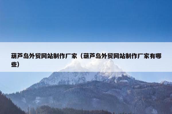 葫芦岛外贸网站制作厂家（葫芦岛外贸网站制作厂家有哪些）