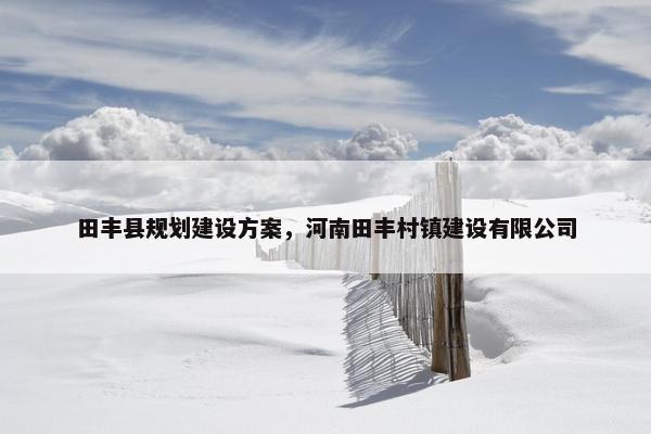 田丰县规划建设方案，河南田丰村镇建设有限公司