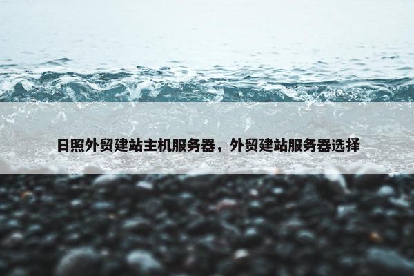日照外贸建站主机服务器，外贸建站服务器选择