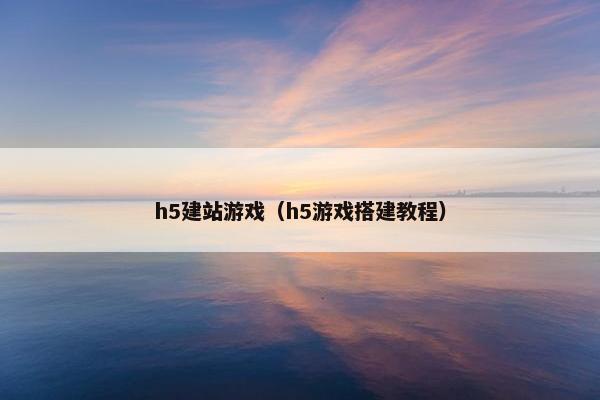 h5建站游戏（h5游戏搭建教程）