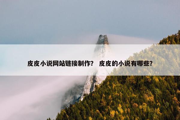 皮皮小说网站链接制作？ 皮皮的小说有哪些？