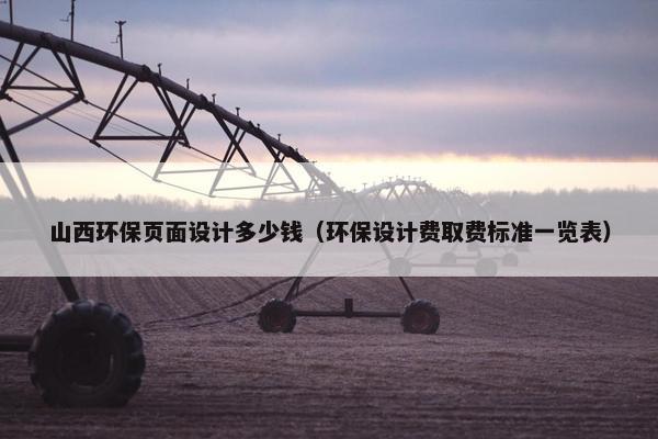 山西环保页面设计多少钱（环保设计费取费标准一览表）