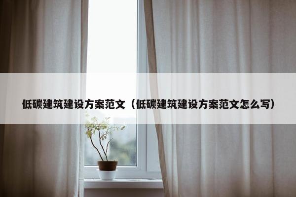 低碳建筑建设方案范文（低碳建筑建设方案范文怎么写）