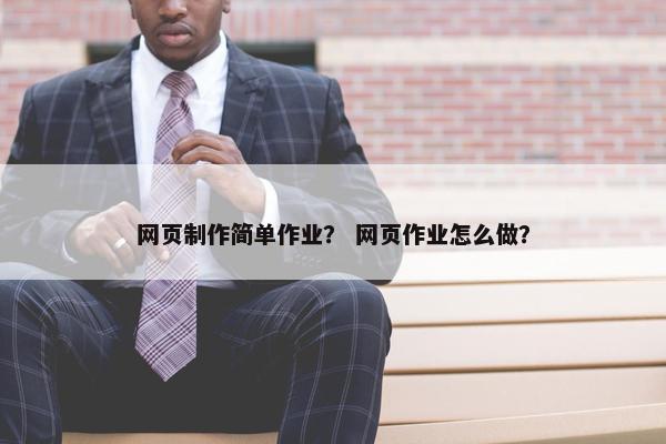 网页制作简单作业？ 网页作业怎么做？