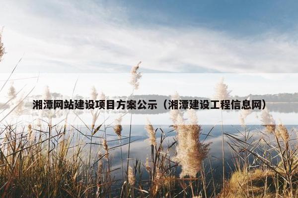 湘潭网站建设项目方案公示（湘潭建设工程信息网）