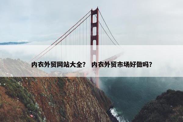 内衣外贸网站大全？ 内衣外贸市场好做吗？