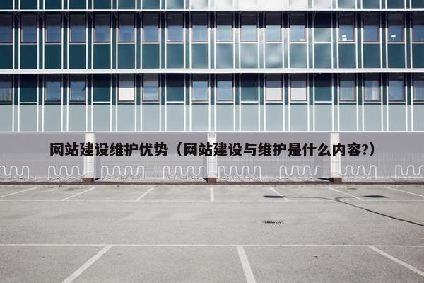 网站建设维护优势（网站建设与维护是什么内容?）